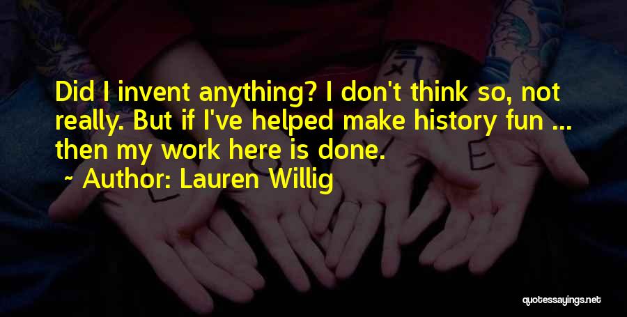 Lauren Willig Quotes: Did I Invent Anything? I Don't Think So, Not Really. But If I've Helped Make History Fun ... Then My