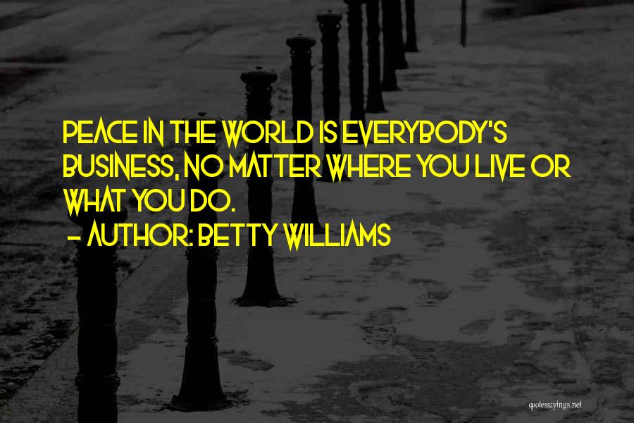 Betty Williams Quotes: Peace In The World Is Everybody's Business, No Matter Where You Live Or What You Do.