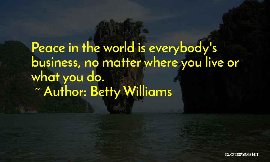 Betty Williams Quotes: Peace In The World Is Everybody's Business, No Matter Where You Live Or What You Do.