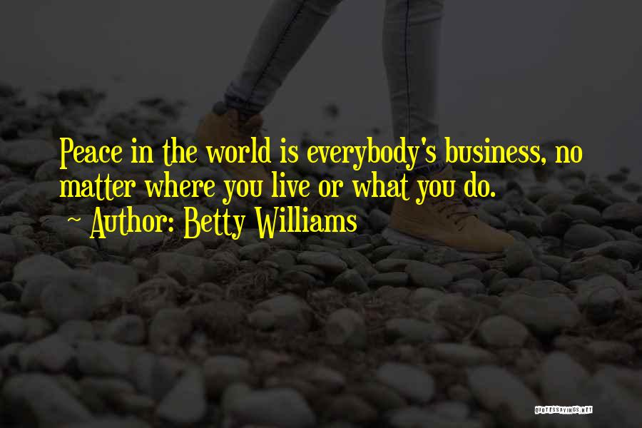 Betty Williams Quotes: Peace In The World Is Everybody's Business, No Matter Where You Live Or What You Do.