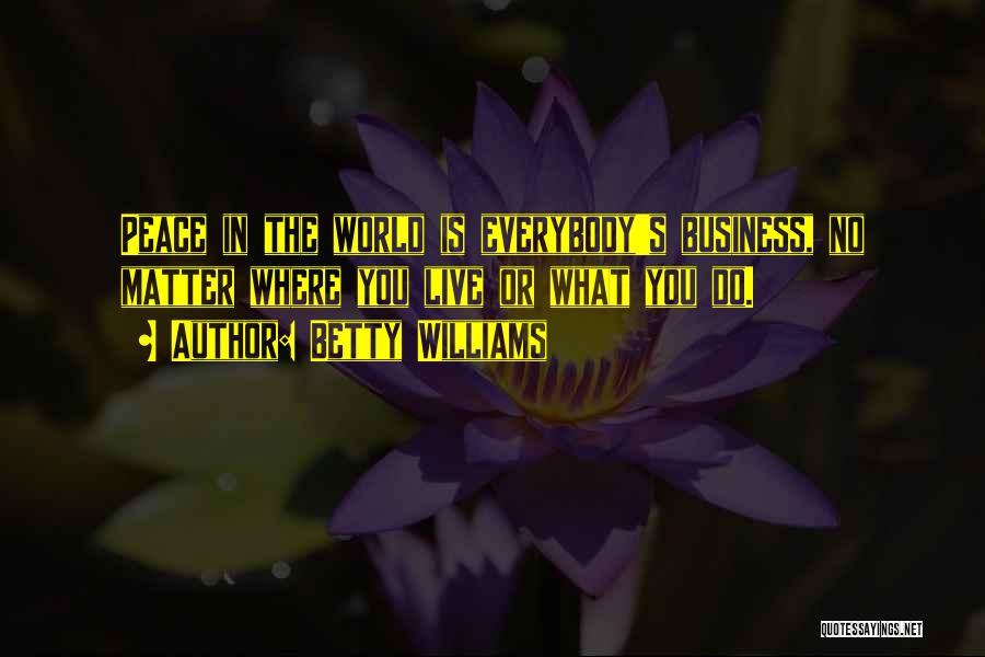 Betty Williams Quotes: Peace In The World Is Everybody's Business, No Matter Where You Live Or What You Do.