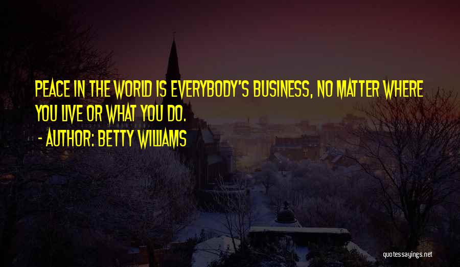 Betty Williams Quotes: Peace In The World Is Everybody's Business, No Matter Where You Live Or What You Do.