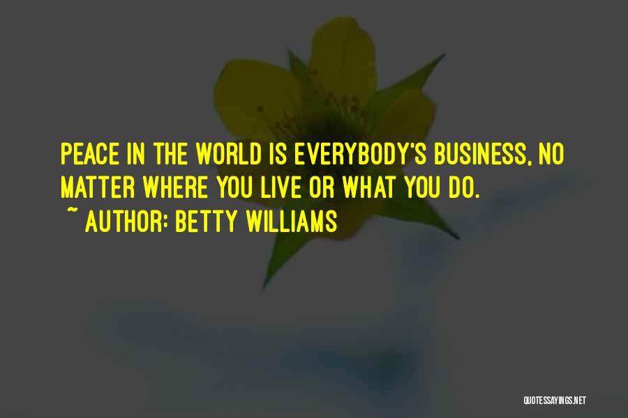 Betty Williams Quotes: Peace In The World Is Everybody's Business, No Matter Where You Live Or What You Do.