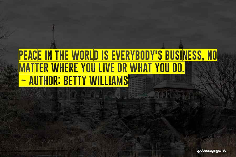 Betty Williams Quotes: Peace In The World Is Everybody's Business, No Matter Where You Live Or What You Do.