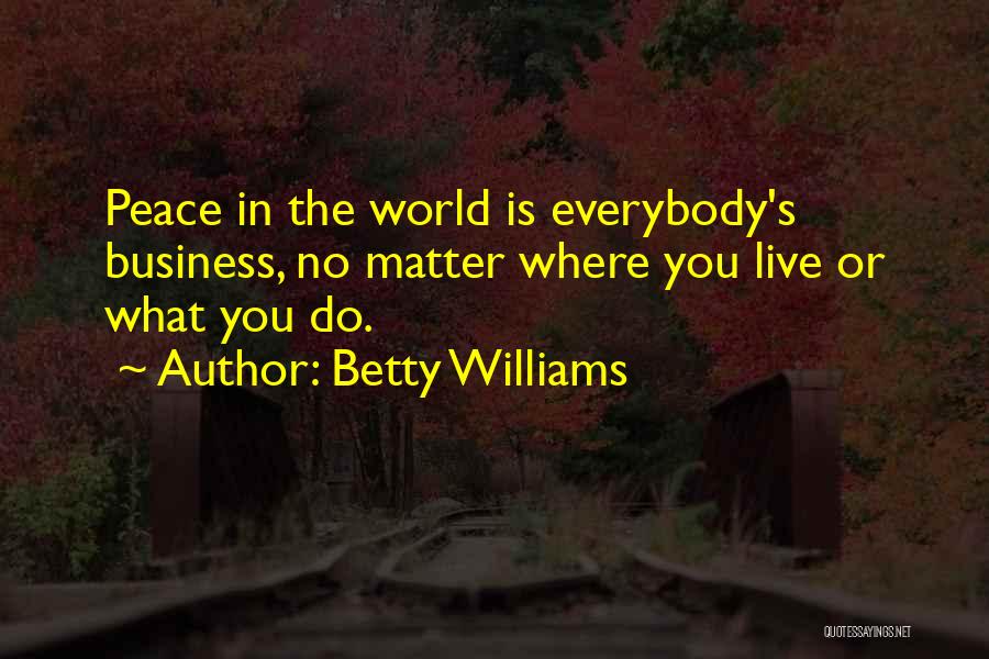Betty Williams Quotes: Peace In The World Is Everybody's Business, No Matter Where You Live Or What You Do.