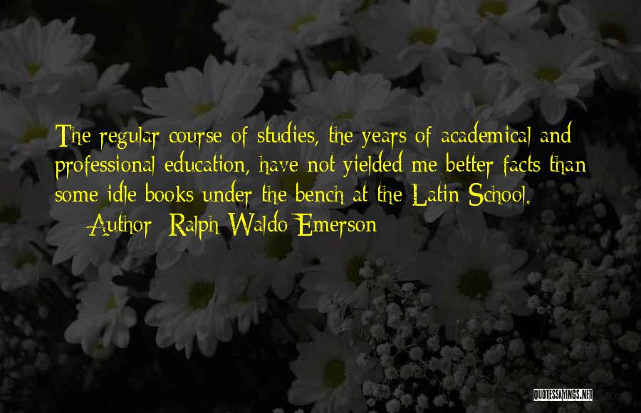 Ralph Waldo Emerson Quotes: The Regular Course Of Studies, The Years Of Academical And Professional Education, Have Not Yielded Me Better Facts Than Some