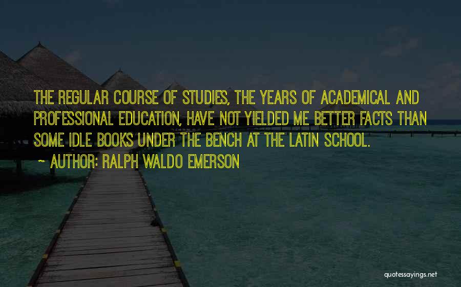 Ralph Waldo Emerson Quotes: The Regular Course Of Studies, The Years Of Academical And Professional Education, Have Not Yielded Me Better Facts Than Some