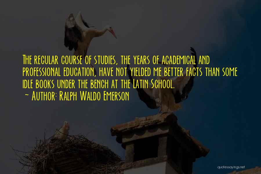 Ralph Waldo Emerson Quotes: The Regular Course Of Studies, The Years Of Academical And Professional Education, Have Not Yielded Me Better Facts Than Some