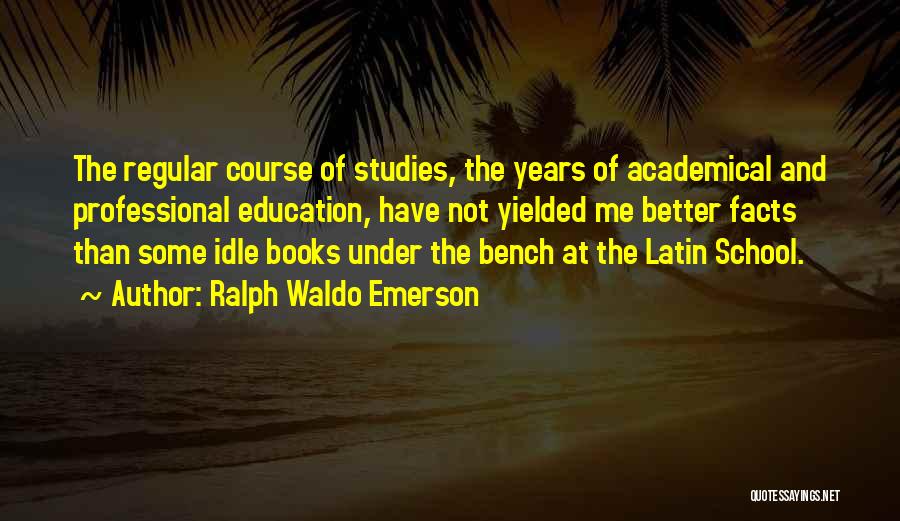 Ralph Waldo Emerson Quotes: The Regular Course Of Studies, The Years Of Academical And Professional Education, Have Not Yielded Me Better Facts Than Some