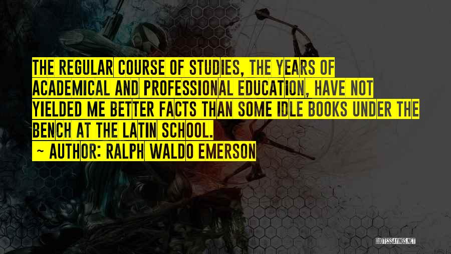 Ralph Waldo Emerson Quotes: The Regular Course Of Studies, The Years Of Academical And Professional Education, Have Not Yielded Me Better Facts Than Some