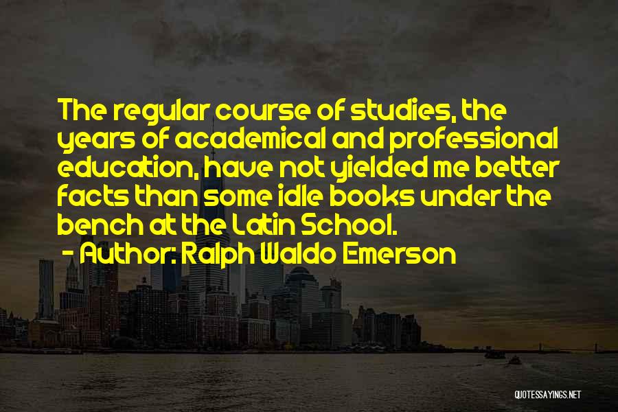 Ralph Waldo Emerson Quotes: The Regular Course Of Studies, The Years Of Academical And Professional Education, Have Not Yielded Me Better Facts Than Some