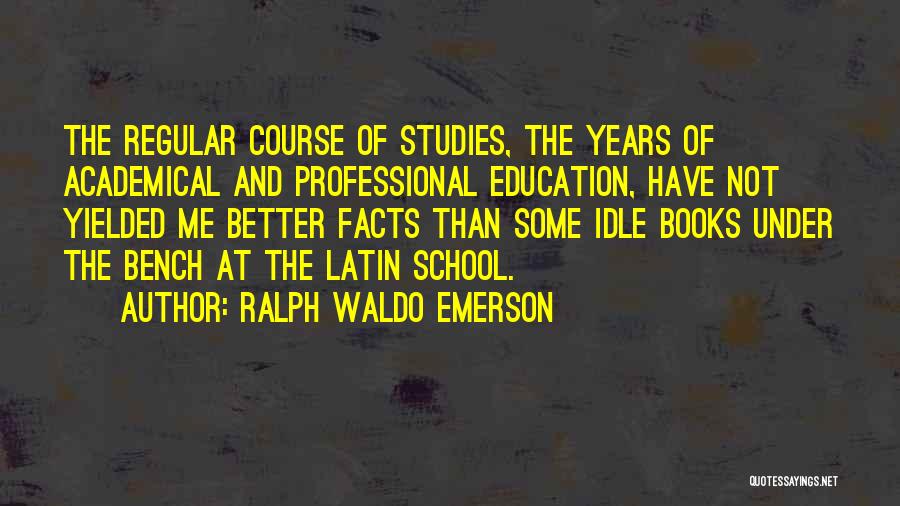 Ralph Waldo Emerson Quotes: The Regular Course Of Studies, The Years Of Academical And Professional Education, Have Not Yielded Me Better Facts Than Some