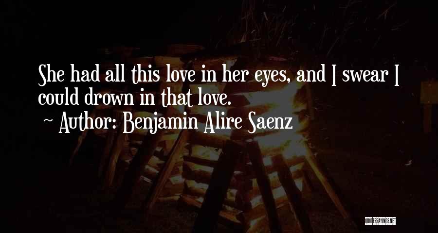 Benjamin Alire Saenz Quotes: She Had All This Love In Her Eyes, And I Swear I Could Drown In That Love.