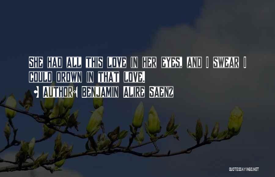 Benjamin Alire Saenz Quotes: She Had All This Love In Her Eyes, And I Swear I Could Drown In That Love.