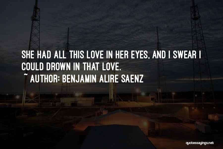 Benjamin Alire Saenz Quotes: She Had All This Love In Her Eyes, And I Swear I Could Drown In That Love.