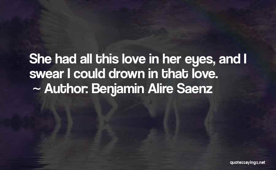 Benjamin Alire Saenz Quotes: She Had All This Love In Her Eyes, And I Swear I Could Drown In That Love.