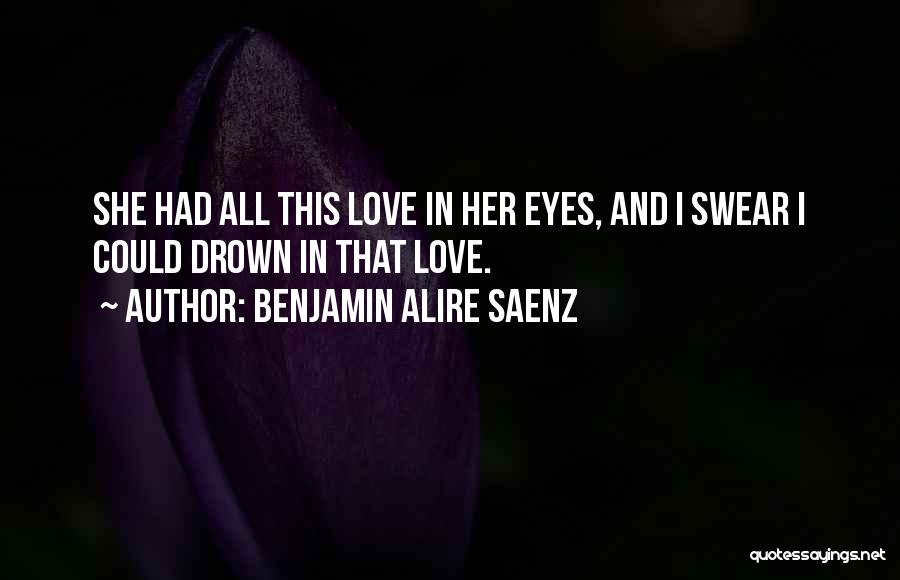 Benjamin Alire Saenz Quotes: She Had All This Love In Her Eyes, And I Swear I Could Drown In That Love.