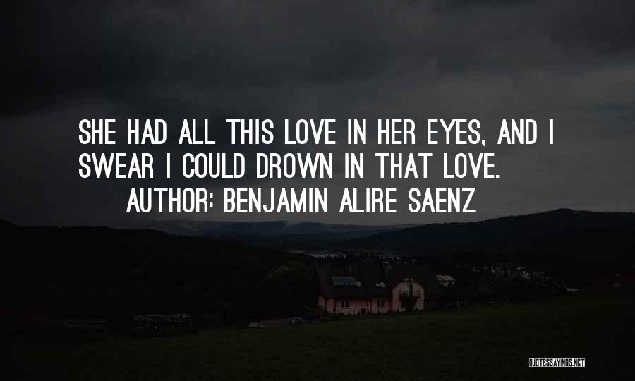 Benjamin Alire Saenz Quotes: She Had All This Love In Her Eyes, And I Swear I Could Drown In That Love.