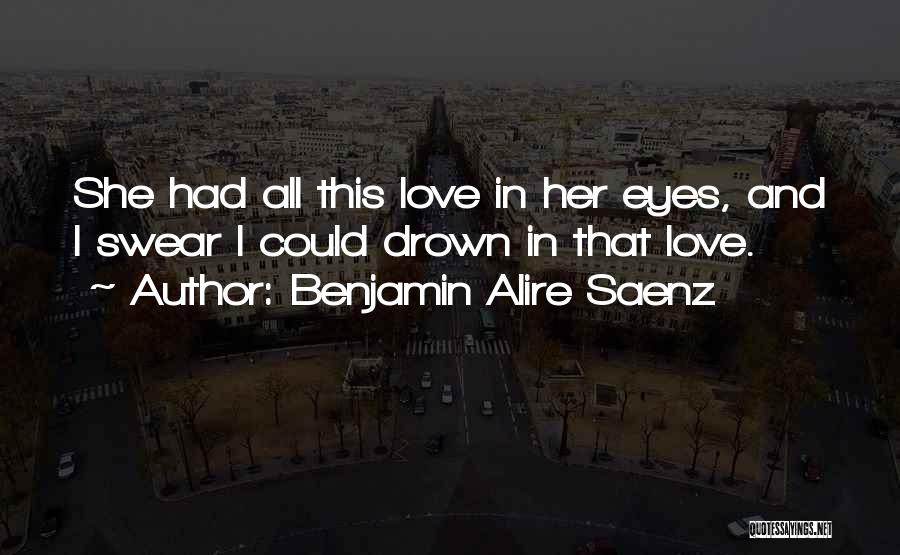 Benjamin Alire Saenz Quotes: She Had All This Love In Her Eyes, And I Swear I Could Drown In That Love.