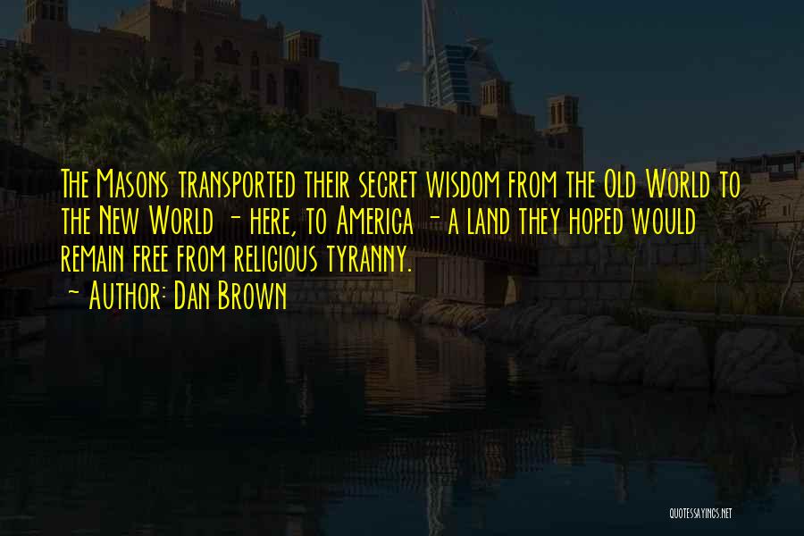 Dan Brown Quotes: The Masons Transported Their Secret Wisdom From The Old World To The New World - Here, To America - A