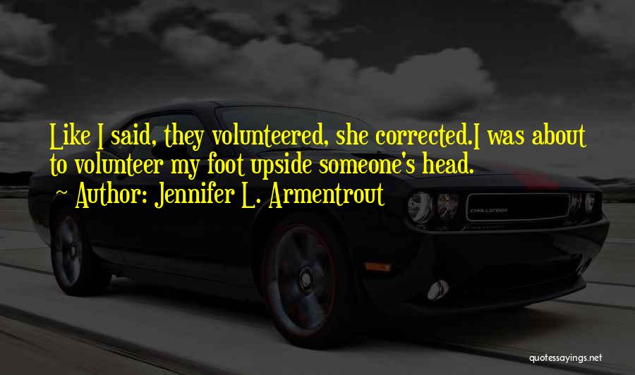 Jennifer L. Armentrout Quotes: Like I Said, They Volunteered, She Corrected.i Was About To Volunteer My Foot Upside Someone's Head.