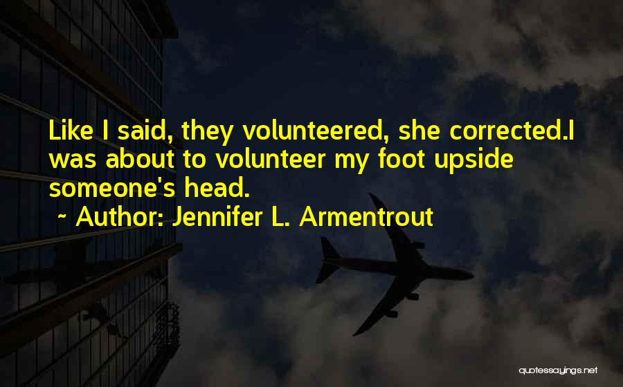 Jennifer L. Armentrout Quotes: Like I Said, They Volunteered, She Corrected.i Was About To Volunteer My Foot Upside Someone's Head.
