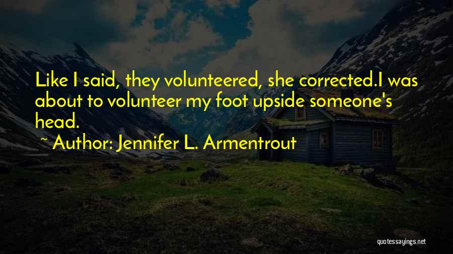 Jennifer L. Armentrout Quotes: Like I Said, They Volunteered, She Corrected.i Was About To Volunteer My Foot Upside Someone's Head.