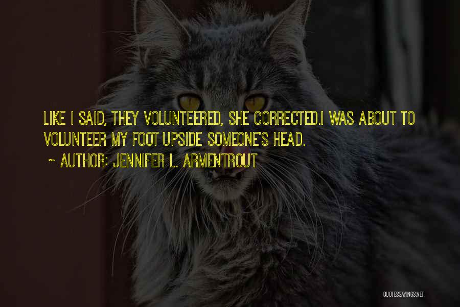Jennifer L. Armentrout Quotes: Like I Said, They Volunteered, She Corrected.i Was About To Volunteer My Foot Upside Someone's Head.