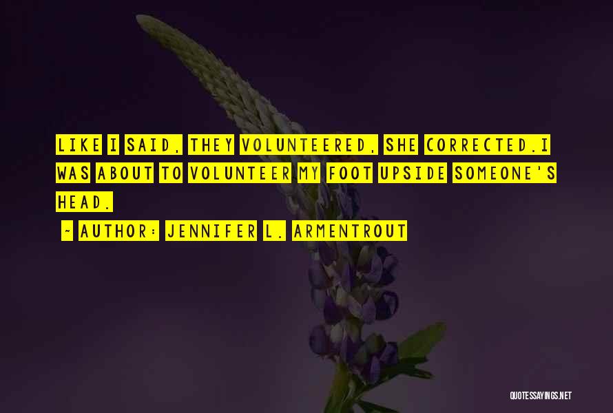 Jennifer L. Armentrout Quotes: Like I Said, They Volunteered, She Corrected.i Was About To Volunteer My Foot Upside Someone's Head.