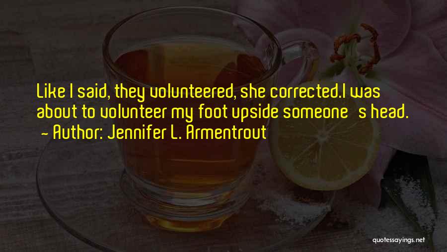 Jennifer L. Armentrout Quotes: Like I Said, They Volunteered, She Corrected.i Was About To Volunteer My Foot Upside Someone's Head.