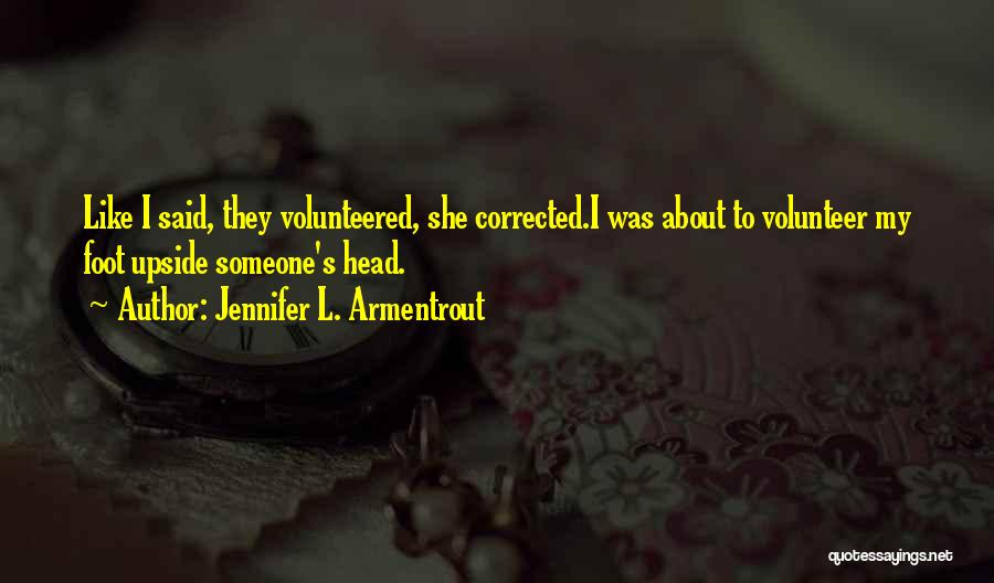 Jennifer L. Armentrout Quotes: Like I Said, They Volunteered, She Corrected.i Was About To Volunteer My Foot Upside Someone's Head.