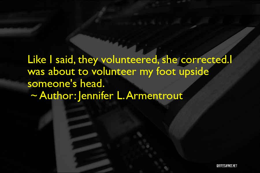 Jennifer L. Armentrout Quotes: Like I Said, They Volunteered, She Corrected.i Was About To Volunteer My Foot Upside Someone's Head.
