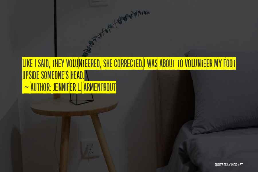 Jennifer L. Armentrout Quotes: Like I Said, They Volunteered, She Corrected.i Was About To Volunteer My Foot Upside Someone's Head.
