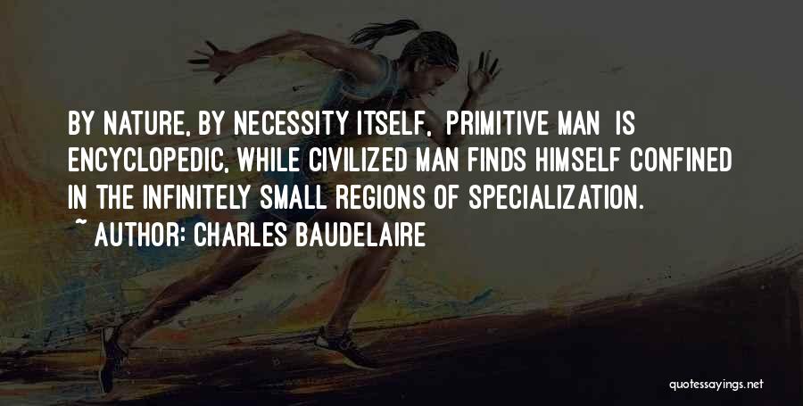 Charles Baudelaire Quotes: By Nature, By Necessity Itself, [primitive Man] Is Encyclopedic, While Civilized Man Finds Himself Confined In The Infinitely Small Regions