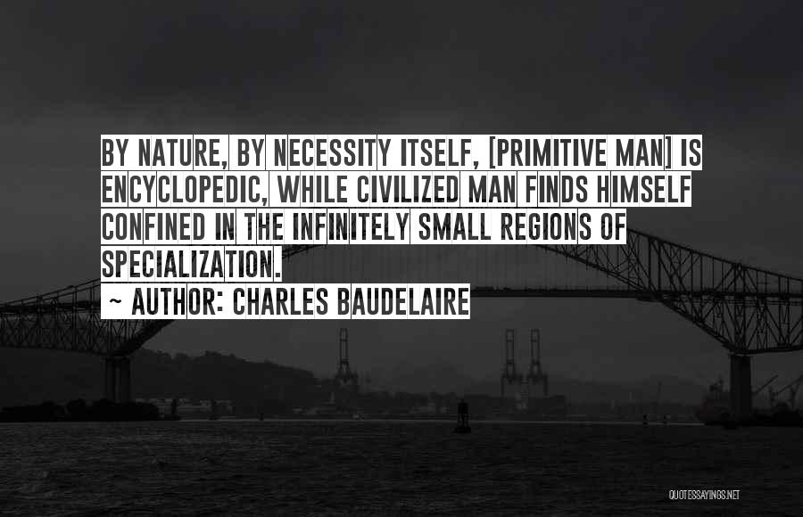 Charles Baudelaire Quotes: By Nature, By Necessity Itself, [primitive Man] Is Encyclopedic, While Civilized Man Finds Himself Confined In The Infinitely Small Regions