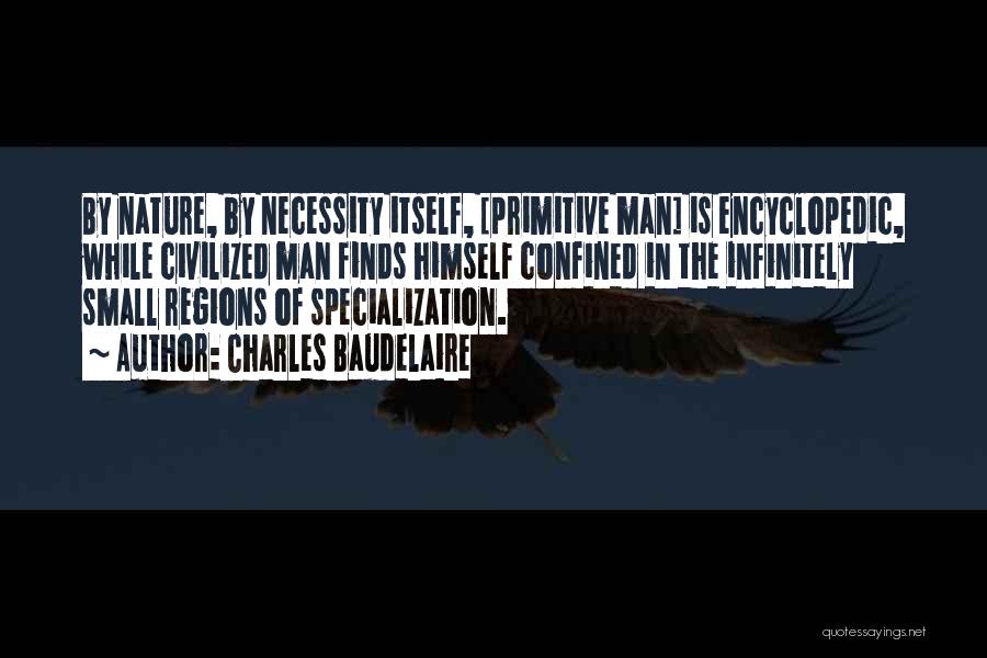 Charles Baudelaire Quotes: By Nature, By Necessity Itself, [primitive Man] Is Encyclopedic, While Civilized Man Finds Himself Confined In The Infinitely Small Regions