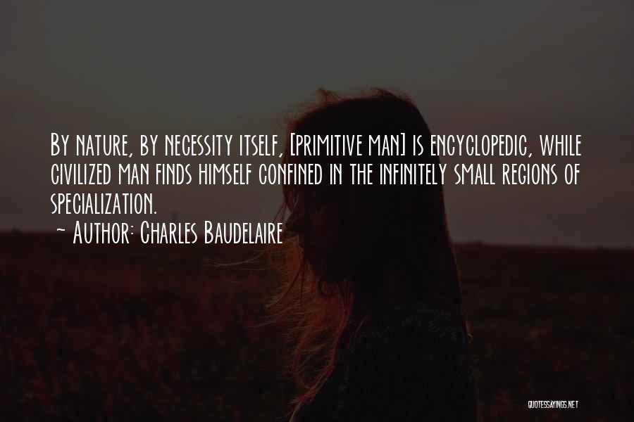 Charles Baudelaire Quotes: By Nature, By Necessity Itself, [primitive Man] Is Encyclopedic, While Civilized Man Finds Himself Confined In The Infinitely Small Regions