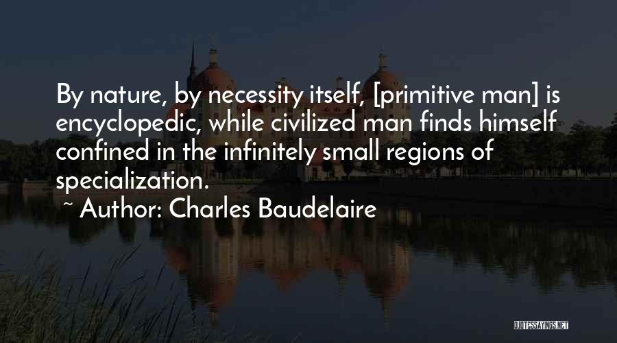 Charles Baudelaire Quotes: By Nature, By Necessity Itself, [primitive Man] Is Encyclopedic, While Civilized Man Finds Himself Confined In The Infinitely Small Regions