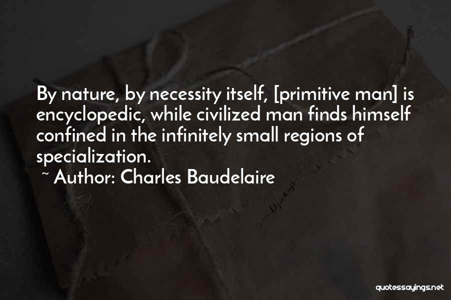 Charles Baudelaire Quotes: By Nature, By Necessity Itself, [primitive Man] Is Encyclopedic, While Civilized Man Finds Himself Confined In The Infinitely Small Regions