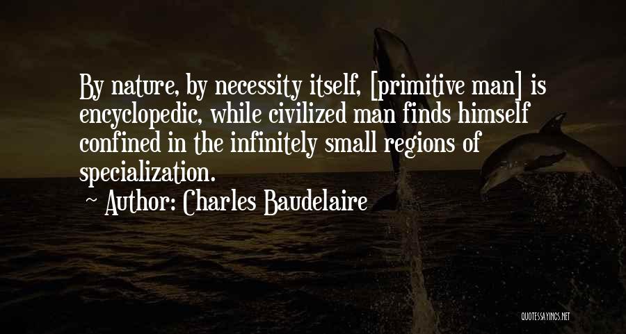 Charles Baudelaire Quotes: By Nature, By Necessity Itself, [primitive Man] Is Encyclopedic, While Civilized Man Finds Himself Confined In The Infinitely Small Regions