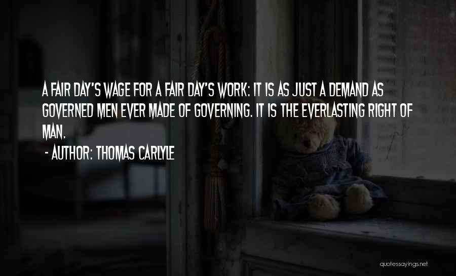 Thomas Carlyle Quotes: A Fair Day's Wage For A Fair Day's Work: It Is As Just A Demand As Governed Men Ever Made