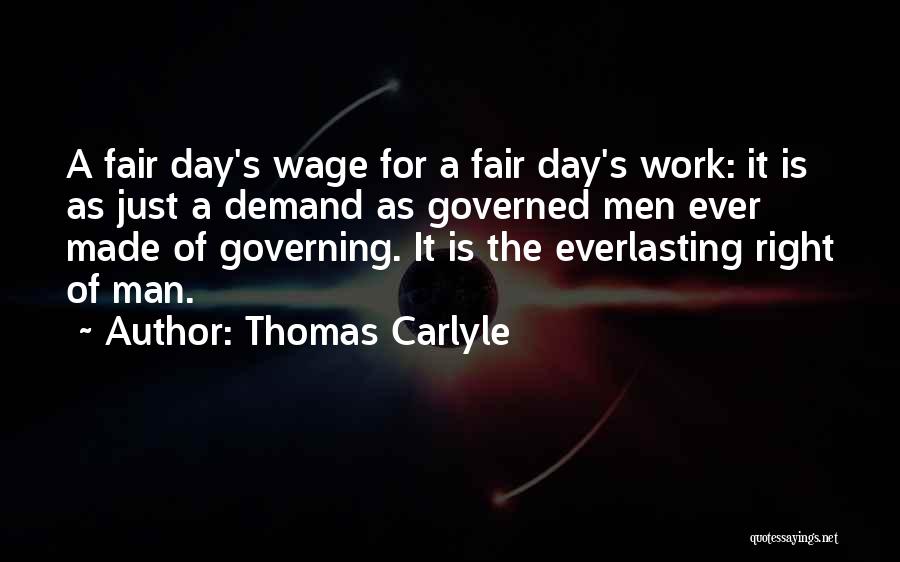 Thomas Carlyle Quotes: A Fair Day's Wage For A Fair Day's Work: It Is As Just A Demand As Governed Men Ever Made