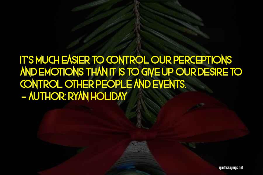 Ryan Holiday Quotes: It's Much Easier To Control Our Perceptions And Emotions Than It Is To Give Up Our Desire To Control Other