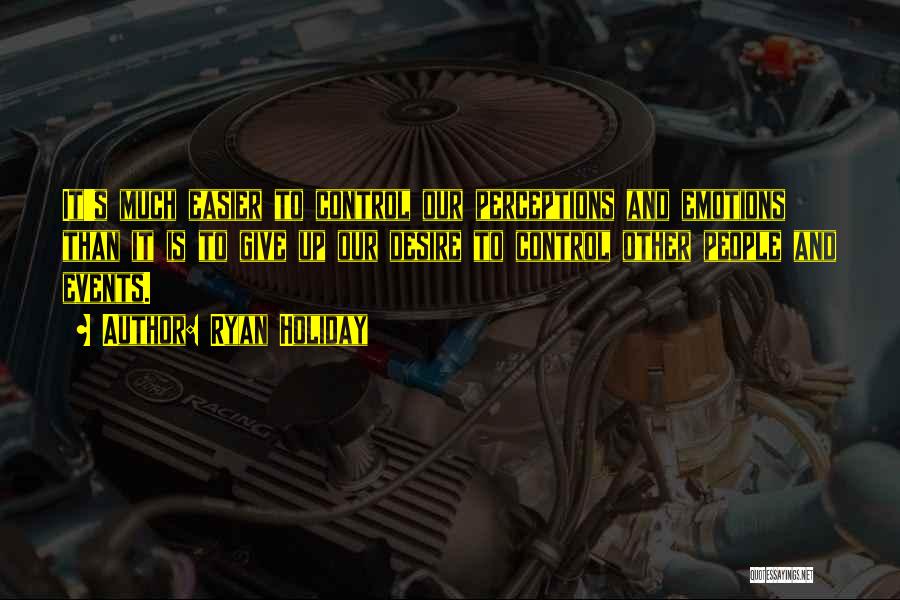 Ryan Holiday Quotes: It's Much Easier To Control Our Perceptions And Emotions Than It Is To Give Up Our Desire To Control Other