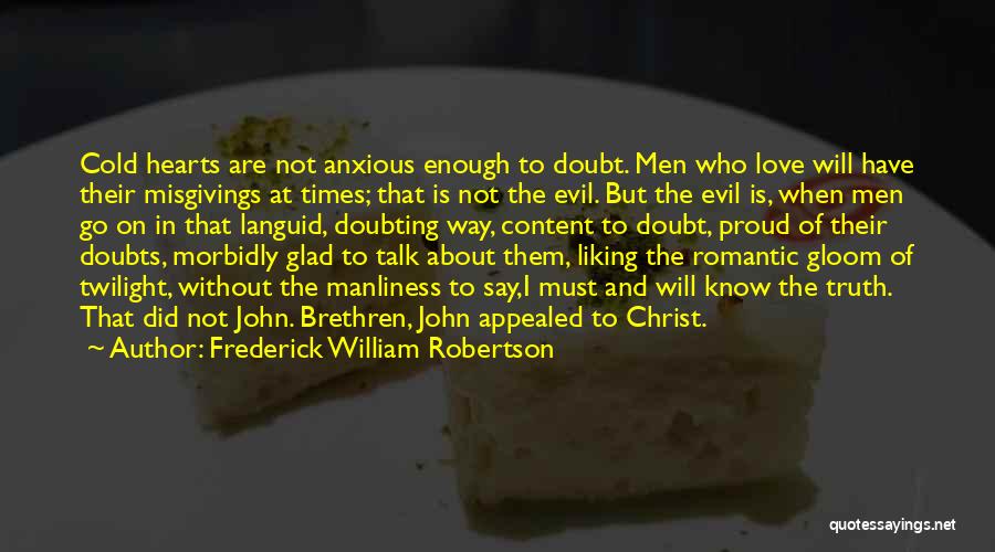 Frederick William Robertson Quotes: Cold Hearts Are Not Anxious Enough To Doubt. Men Who Love Will Have Their Misgivings At Times; That Is Not