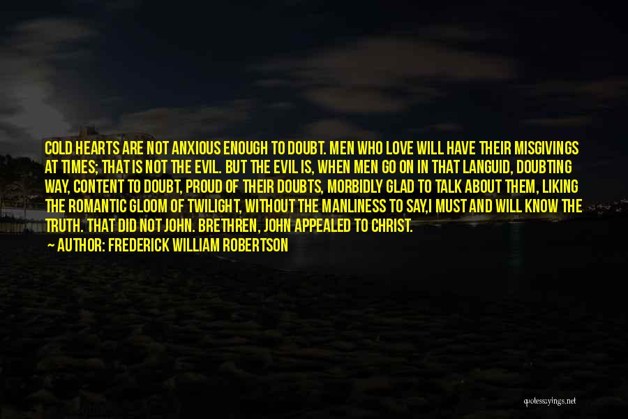 Frederick William Robertson Quotes: Cold Hearts Are Not Anxious Enough To Doubt. Men Who Love Will Have Their Misgivings At Times; That Is Not