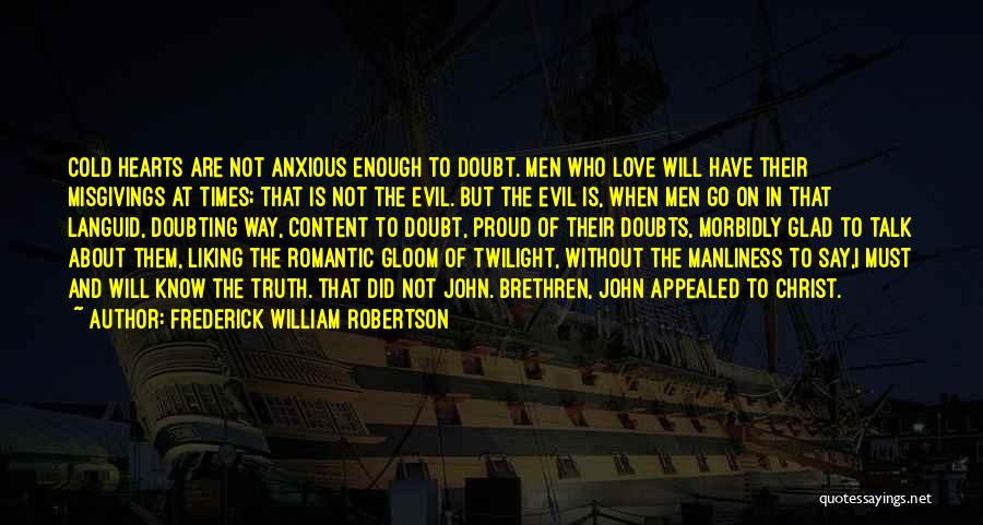 Frederick William Robertson Quotes: Cold Hearts Are Not Anxious Enough To Doubt. Men Who Love Will Have Their Misgivings At Times; That Is Not