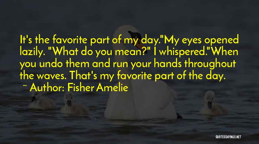 Fisher Amelie Quotes: It's The Favorite Part Of My Day.my Eyes Opened Lazily. What Do You Mean? I Whispered.when You Undo Them And