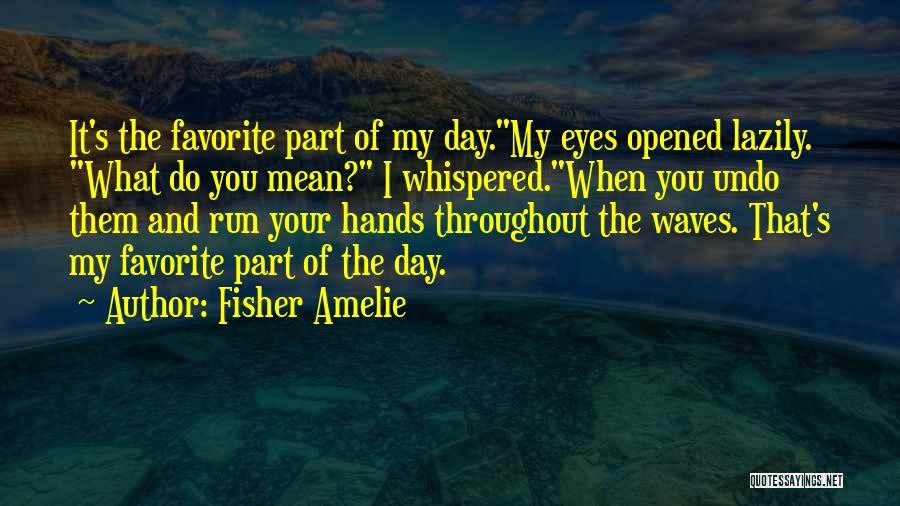 Fisher Amelie Quotes: It's The Favorite Part Of My Day.my Eyes Opened Lazily. What Do You Mean? I Whispered.when You Undo Them And
