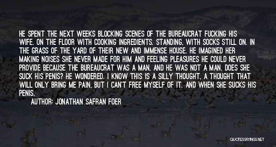 Jonathan Safran Foer Quotes: He Spent The Next Weeks Blocking Scenes Of The Bureaucrat Fucking His Wife. On The Floor With Cooking Ingredients. Standing,